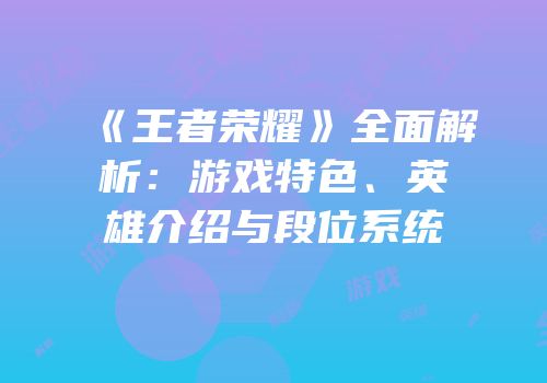 《王者荣耀》全面解析：游戏特色、英雄介绍与段位系统