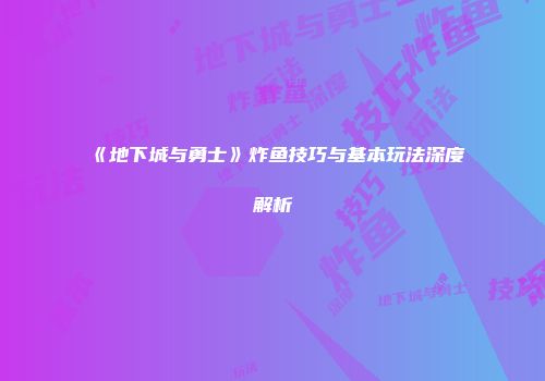 《地下城与勇士》炸鱼技巧与基本玩法深度解析