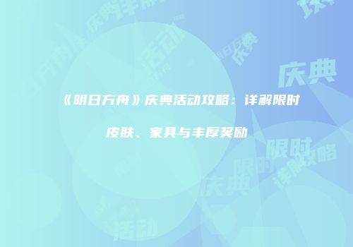 《明日方舟》庆典活动攻略：详解限时皮肤、家具与丰厚奖励