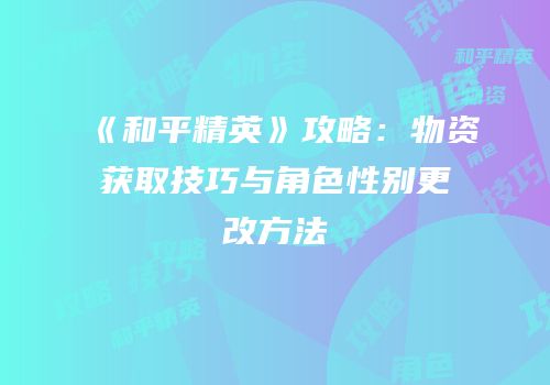 《和平精英》攻略：物资获取技巧与角色性别更改方法