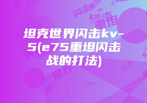 坦克世界闪击kv-5(e75重坦闪击战的打法)