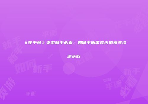 《花千骨》页游新手必看：如何平衡游戏内消费与资源获取