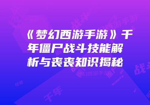 《梦幻西游手游》千年僵尸战斗技能解析与丧丧知识揭秘