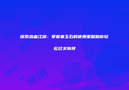 探索热血江湖：掌握寒玉石的使用策略助你轻松过关斩将