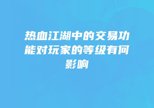 热血江湖中的交易功能对玩家的等级有何影响