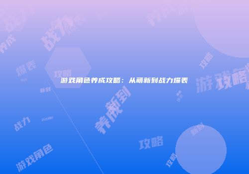 游戏角色养成攻略：从萌新到战力爆表