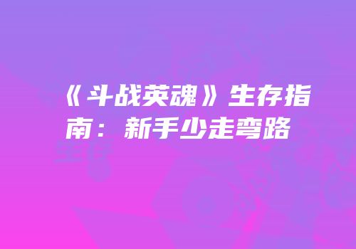 《斗战英魂》生存指南：新手少走弯路