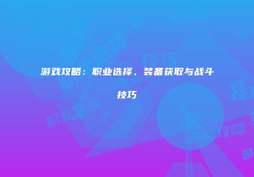 游戏攻略：职业选择、装备获取与战斗技巧