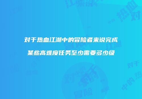 对于热血江湖中的冒险者来说完成某些高难度任务至少需要多少级