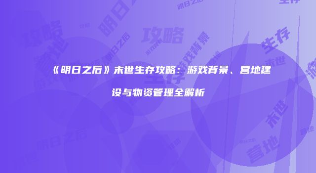 《明日之后》末世生存攻略：游戏背景、营地建设与物资管理全解析