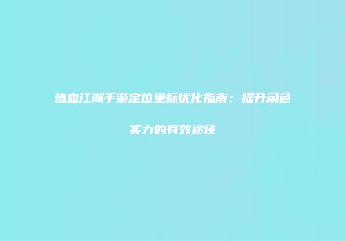 热血江湖手游定位坐标优化指南：提升角色实力的有效途径