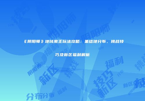 《阴阳师》地域鬼王玩法攻略：集结地分布、挑战技巧及新区福利解析