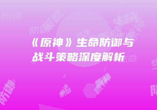 《原神》生命防御与战斗策略深度解析
