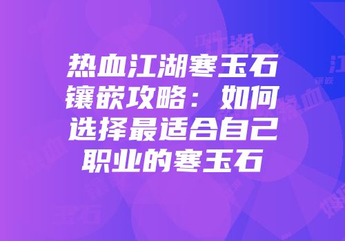 热血江湖寒玉石镶嵌攻略:如何选择最适合自己职业的寒玉石