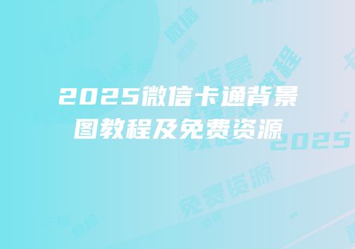 2025微信卡通背景图教程及免费资源