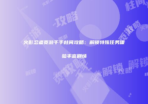 火影忍者页游千手柱间攻略：解锁特殊任务体验丰富剧情