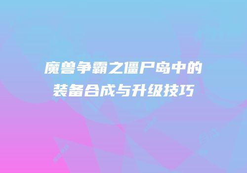 魔兽争霸之僵尸岛中的装备合成与升级技巧