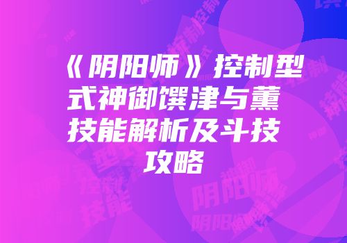 《阴阳师》控制型式神御馔津与薰技能解析及斗技攻略