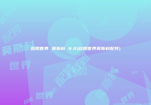 战舰世界 莫斯科 6.0(战舰世界莫斯科配件)