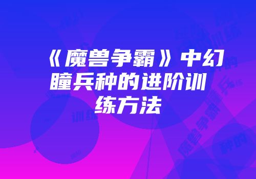 《魔兽争霸》中幻瞳兵种的进阶训练方法
