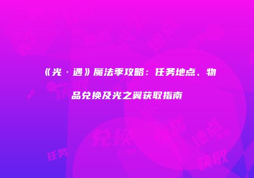 《光·遇》魔法季攻略：任务地点、物品兑换及光之翼获取指南