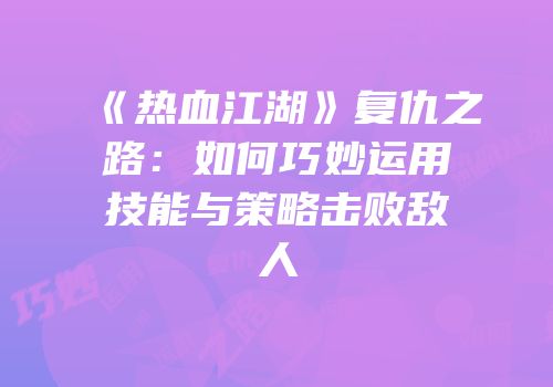 《热血江湖》复仇之路:如何巧妙运用技能与策略击败敌人