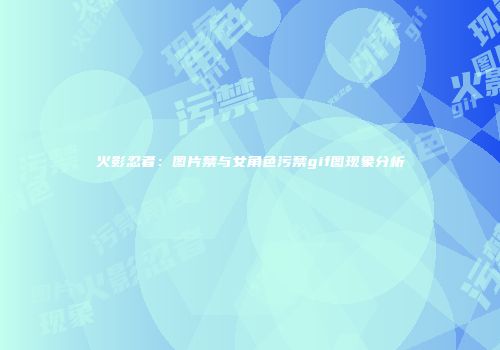 火影忍者：图片禁与女角色污禁gif图现象分析