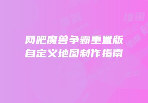 网吧魔兽争霸重置版自定义地图制作指南