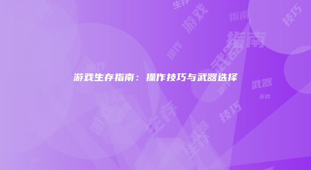 游戏生存指南：操作技巧与武器选择