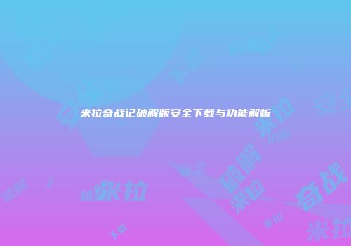 米拉奇战记破解版安全下载与功能解析