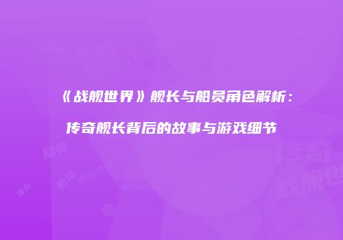 《战舰世界》舰长与船员角色解析：传奇舰长背后的故事与游戏细节