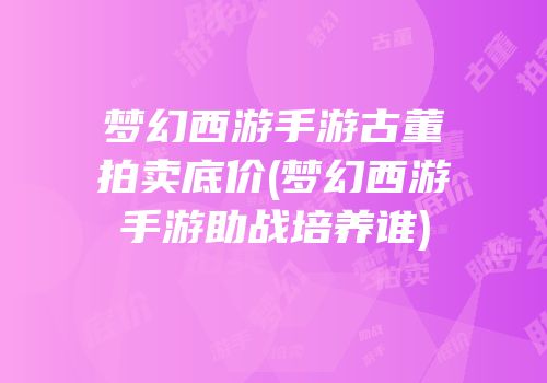 梦幻西游手游古董拍卖底价(梦幻西游手游助战培养谁)