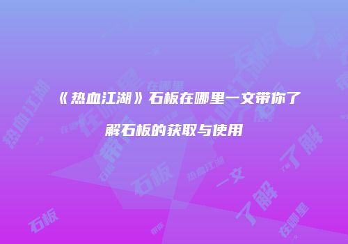 《热血江湖》石板在哪里一文带你了解石板的获取与使用