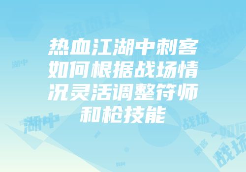 热血江湖中刺客如何根据战场情况灵活调整符师和枪技能