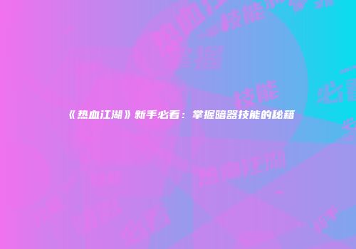 《热血江湖》新手必看：掌握暗器技能的秘籍