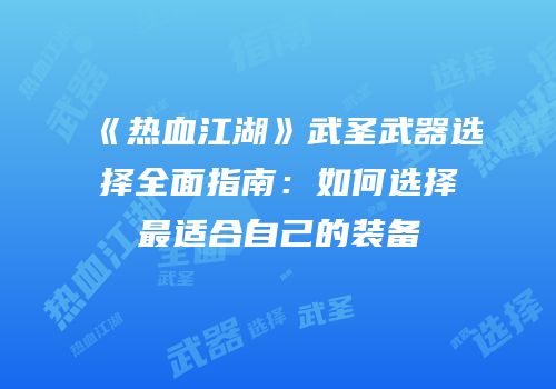 《热血江湖》武圣武器选择全面指南：如何选择最适合自己的装备