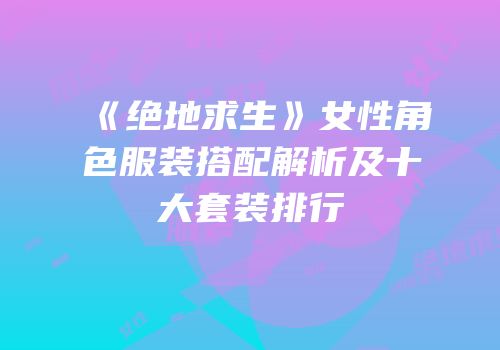《绝地求生》女性角色服装搭配解析及十大套装排行
