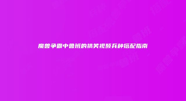 魔兽争霸中鲁班的搞笑视频兵种搭配指南