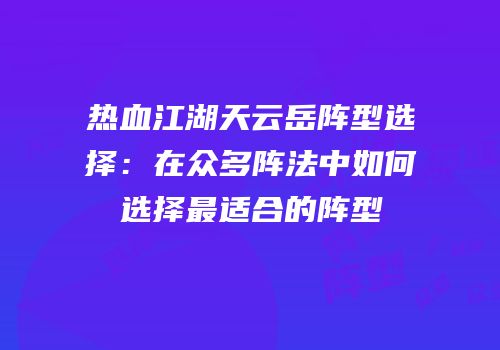 热血江湖天云岳阵型选择：在众多阵法中如何选择最适合的阵型