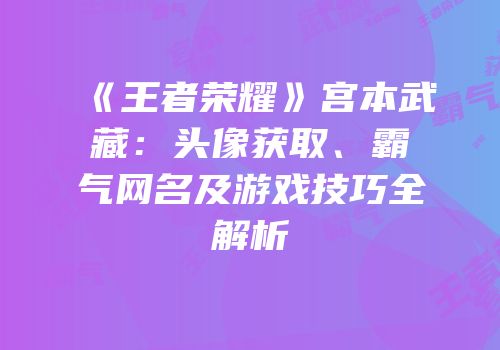 《王者荣耀》宫本武藏：头像获取、霸气网名及游戏技巧全解析