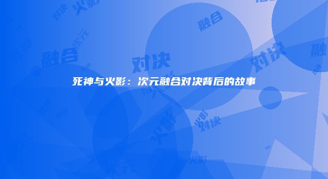 死神与火影：次元融合对决背后的故事