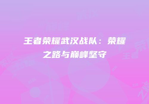 王者荣耀武汉战队：荣耀之路与巅峰坚守