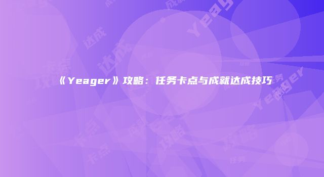 《Yeager》攻略：任务卡点与成就达成技巧