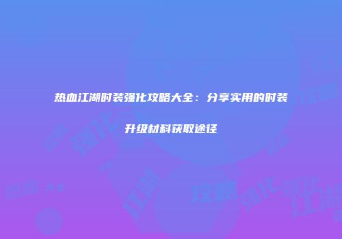 热血江湖时装强化攻略大全：分享实用的时装升级材料获取途径