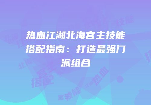 热血江湖北海宫主技能搭配指南：打造最强门派组合