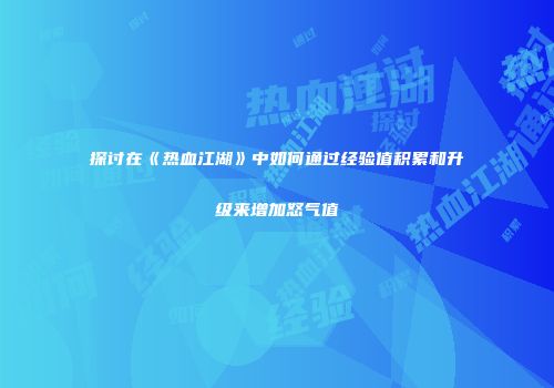探讨在《热血江湖》中如何通过经验值积累和升级来增加怒气值