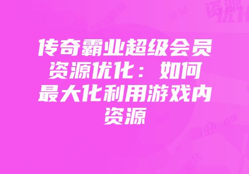 传奇霸业超级会员资源优化:如何最大化利用游戏内资源