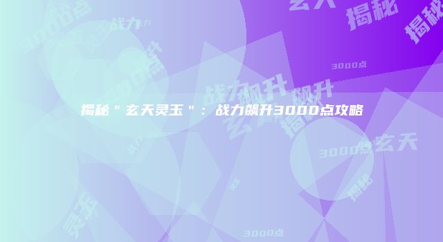 揭秘＂玄天灵玉＂：战力飙升3000点攻略