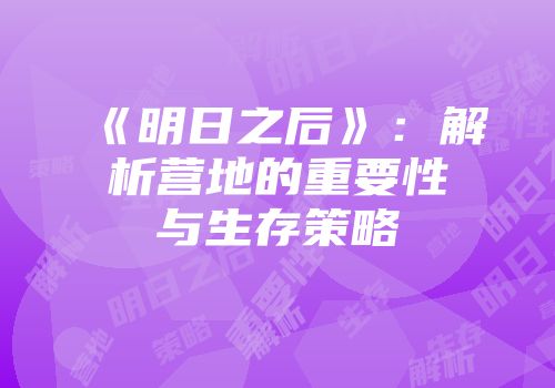 《明日之后》：解析营地的重要性与生存策略