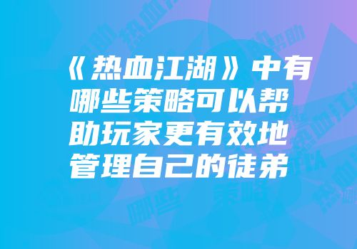 《热血江湖》中有哪些策略可以帮助玩家更有效地管理自己的徒弟